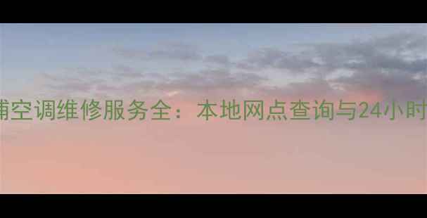 图片 广州惠而浦空调维修服务全：本地网点查询与24小时应急方案1