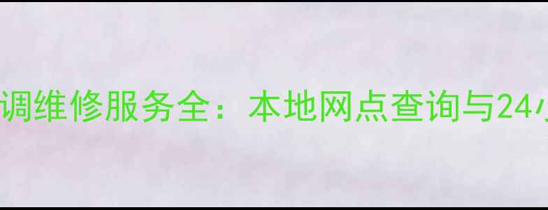 图片 广州惠而浦空调维修服务全：本地网点查询与24小时应急方案2