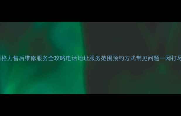 图片 广州格力售后维修服务全攻略电话地址服务范围预约方式常见问题一网打尽！1