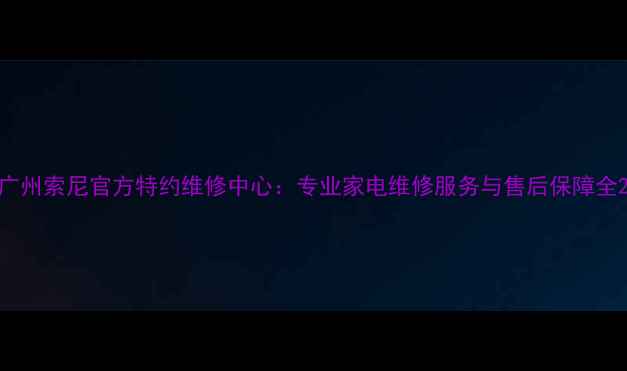 图片 广州索尼官方特约维修中心：专业家电维修服务与售后保障全2