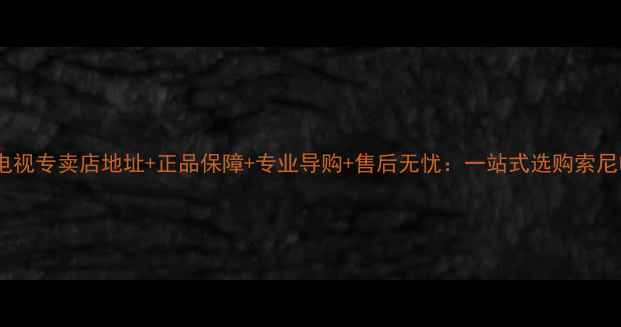 图片 广州索尼电视专卖店地址+正品保障+专业导购+售后无忧：一站式选购索尼电视指南1