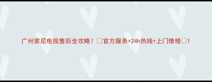 图片 广州索尼电视售后全攻略！🔥官方服务+24h热线+上门维修💡1