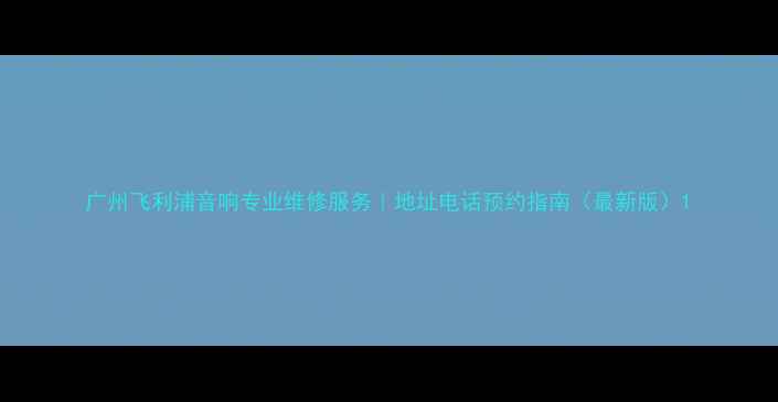 图片 广州飞利浦音响专业维修服务｜地址电话预约指南（最新版）1