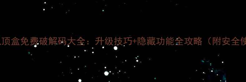 图片 广电数字机顶盒免费破解码大全：升级技巧+隐藏功能全攻略（附安全使用指南）2