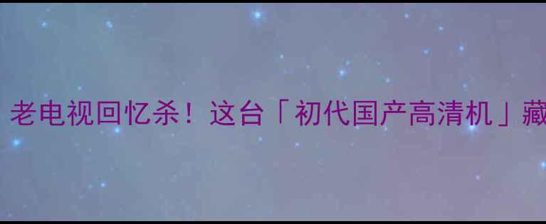 图片 康佳1998高清电视：老电视回忆杀！这台「初代国产高清机」藏着多少人的童年？2