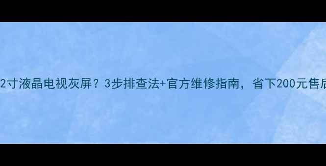 图片 康佳32寸液晶电视灰屏？3步排查法+官方维修指南，省下200元售后费！
