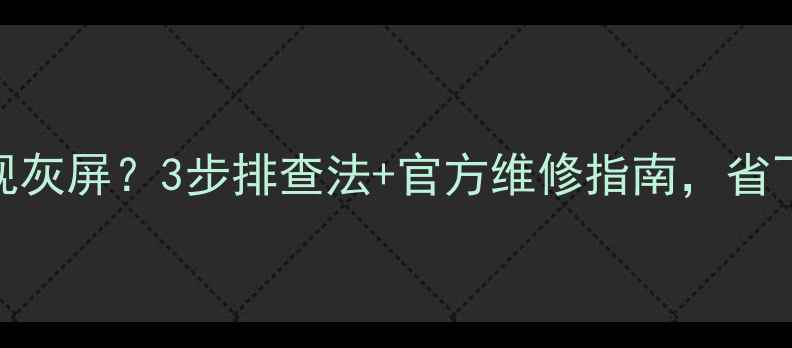 图片 康佳32寸液晶电视灰屏？3步排查法+官方维修指南，省下200元售后费！1
