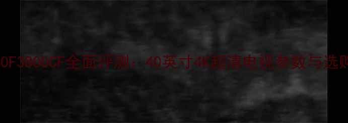 图片 康佳40F3800CF全面评测：40英寸4K超清电视参数与选购指南