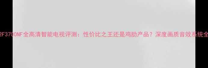 图片 康佳42F3700NF全高清智能电视评测：性价比之王还是鸡肋产品？深度画质音效系统全体验1
