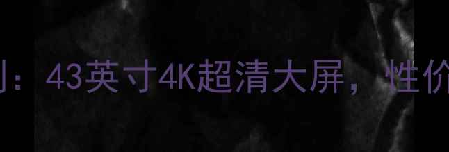 图片 康佳43K1000A电视评测：43英寸4K超清大屏，性价比王炸？真实体验全1