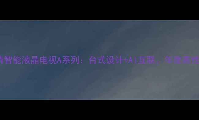 图片 康佳4K超清智能液晶电视A系列：台式设计+AI互联，年度高性价比之选1