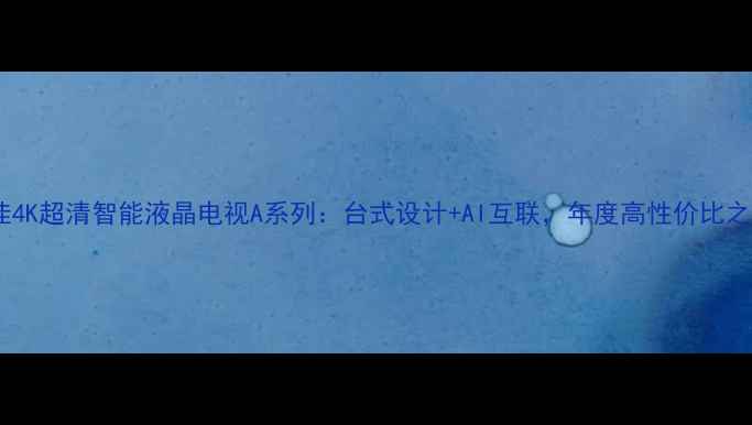 图片 康佳4K超清智能液晶电视A系列：台式设计+AI互联，年度高性价比之选2