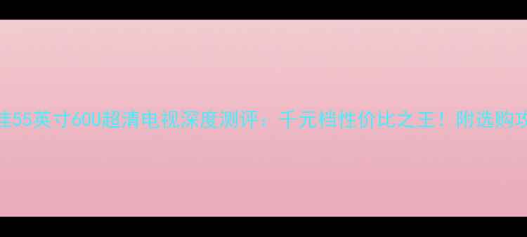 图片 康佳55英寸60U超清电视深度测评：千元档性价比之王！附选购攻略