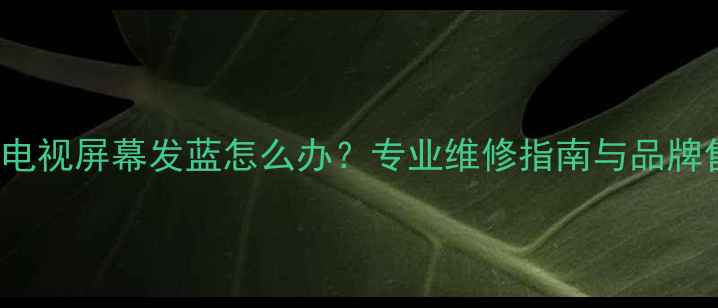 图片 康佳LC32DS30电视屏幕发蓝怎么办？专业维修指南与品牌售后解决方案1