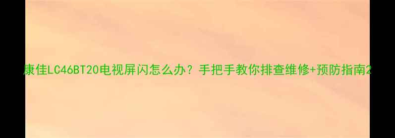 图片 康佳LC46BT20电视屏闪怎么办？手把手教你排查维修+预防指南2