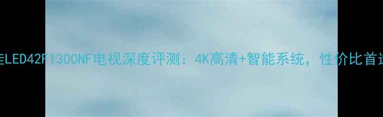 图片 康佳LED42F1300NF电视深度评测：4K高清+智能系统，性价比首选！