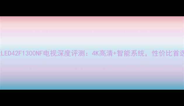 图片 康佳LED42F1300NF电视深度评测：4K高清+智能系统，性价比首选！1