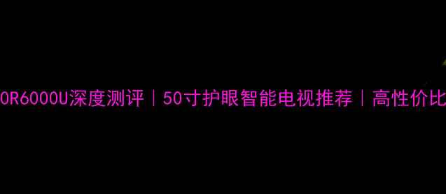 图片 康佳LED50R6000U深度测评｜50寸护眼智能电视推荐｜高性价比刷剧神器
