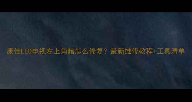 图片 康佳LED电视左上角暗怎么修复？最新维修教程+工具清单