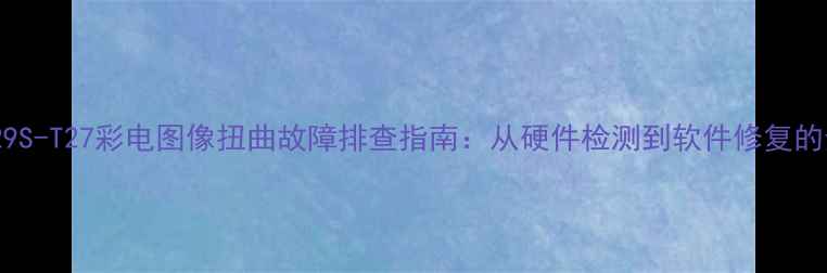 图片 康佳P29S-T27彩电图像扭曲故障排查指南：从硬件检测到软件修复的全流程