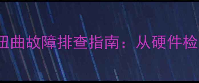 图片 康佳P29S-T27彩电图像扭曲故障排查指南：从硬件检测到软件修复的全流程2