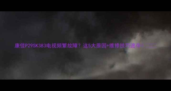 图片 康佳P29SK383电视频繁故障？这5大原因+维修技巧速存！🔧✅