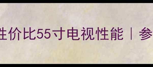 图片 康佳S55U深度测评高性价比55寸电视性能｜参数对比+真实体验分享