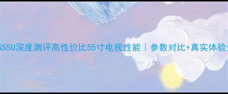图片 康佳S55U深度测评高性价比55寸电视性能｜参数对比+真实体验分享2