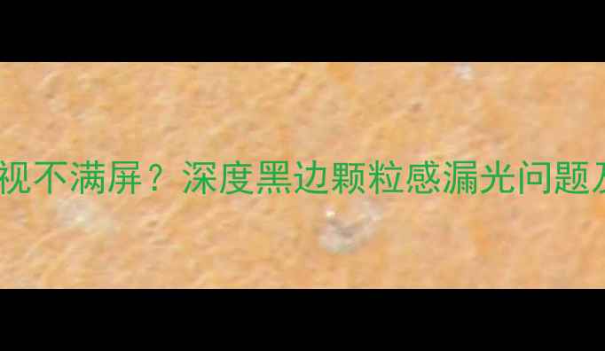 图片 康佳SP29电视不满屏？深度黑边颗粒感漏光问题及维修指南2