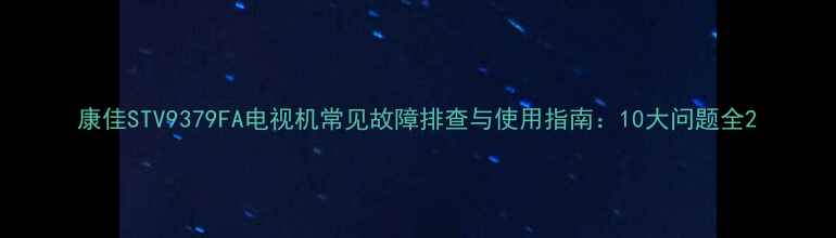 图片 康佳STV9379FA电视机常见故障排查与使用指南：10大问题全2