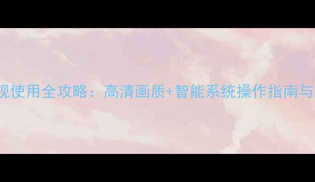 图片 康佳T2525智能电视使用全攻略：高清画质+智能系统操作指南与常见问题解决方案