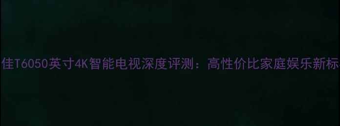 图片 康佳T6050英寸4K智能电视深度评测：高性价比家庭娱乐新标杆