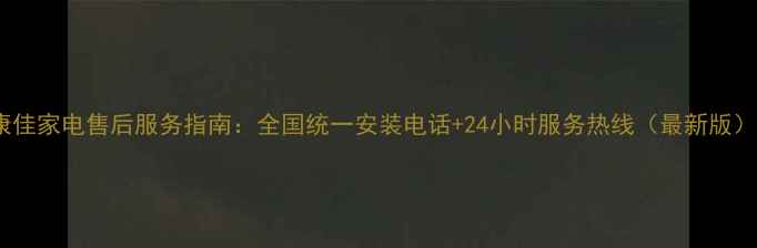 图片 康佳家电售后服务指南：全国统一安装电话+24小时服务热线（最新版）1