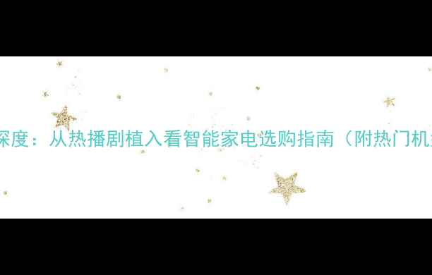 图片 康佳家电深度：从热播剧植入看智能家电选购指南（附热门机型对比）2