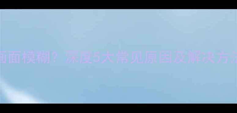 图片 康佳智能电视画面模糊？深度5大常见原因及解决方法（实测指南）