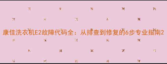 图片 康佳洗衣机E2故障代码全：从排查到修复的6步专业指南2