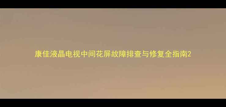 图片 康佳液晶电视中间花屏故障排查与修复全指南2