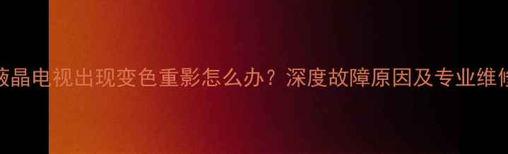 图片 康佳液晶电视出现变色重影怎么办？深度故障原因及专业维修方案