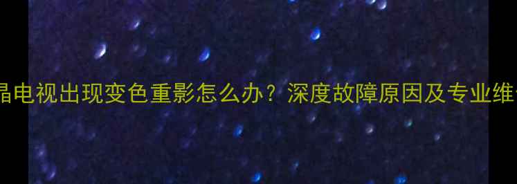 图片 康佳液晶电视出现变色重影怎么办？深度故障原因及专业维修方案2