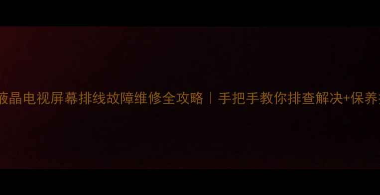 图片 康佳液晶电视屏幕排线故障维修全攻略｜手把手教你排查解决+保养技巧2