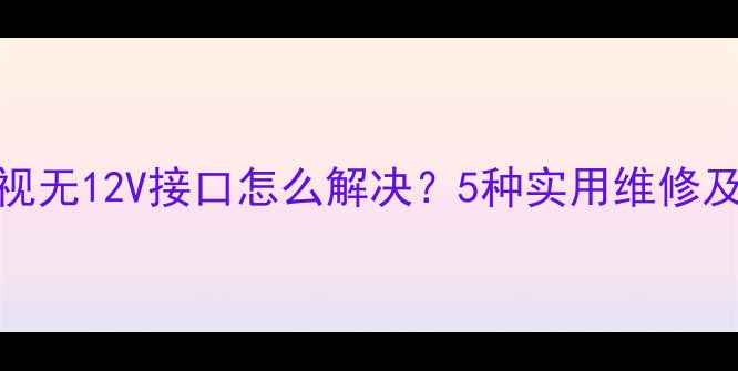 图片 康佳液晶电视无12V接口怎么解决？5种实用维修及替代方案全