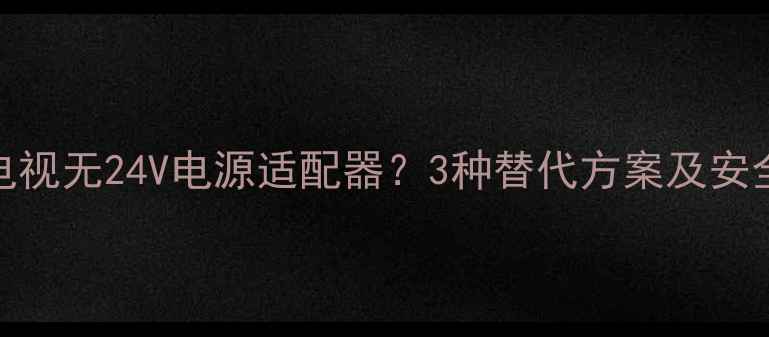 图片 康佳液晶电视无24V电源适配器？3种替代方案及安全操作指南