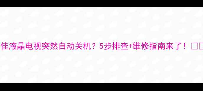 图片 康佳液晶电视突然自动关机？5步排查+维修指南来了！📺✅2