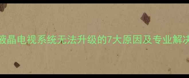 图片 康佳液晶电视系统无法升级的7大原因及专业解决方案