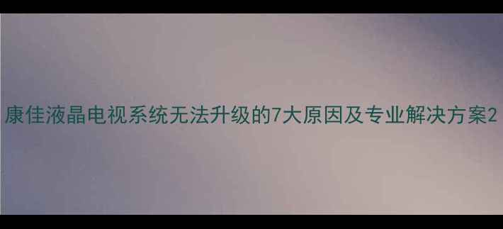 图片 康佳液晶电视系统无法升级的7大原因及专业解决方案2