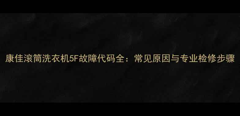 图片 康佳滚筒洗衣机5F故障代码全：常见原因与专业检修步骤