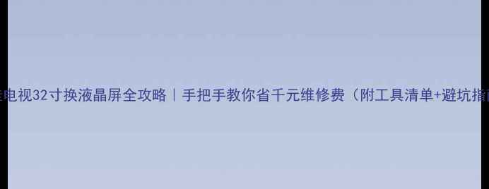 图片 康佳电视32寸换液晶屏全攻略｜手把手教你省千元维修费（附工具清单+避坑指南）