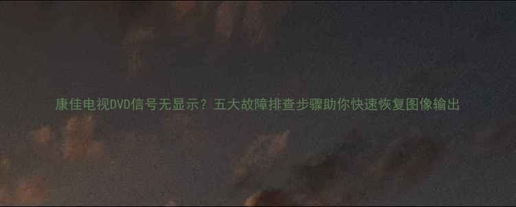 图片 康佳电视DVD信号无显示？五大故障排查步骤助你快速恢复图像输出