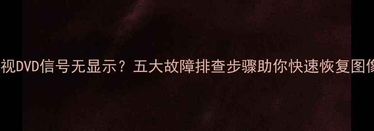 图片 康佳电视DVD信号无显示？五大故障排查步骤助你快速恢复图像输出2