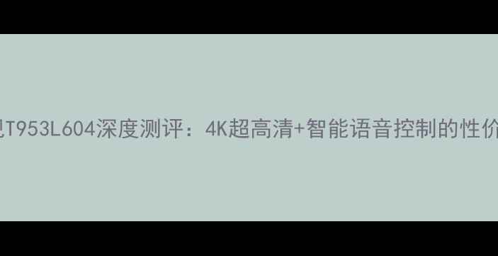 图片 康佳电视T953L604深度测评：4K超高清+智能语音控制的性价比之王2